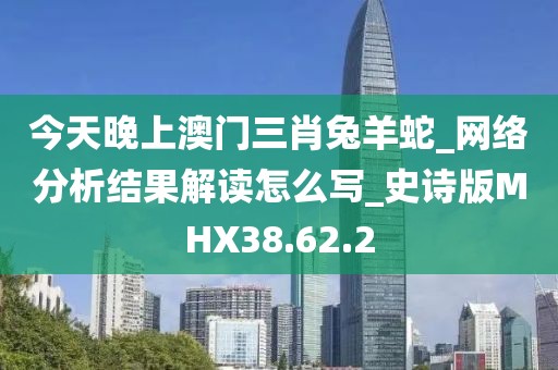 今天晚上澳門三肖兔羊蛇_網(wǎng)絡分析結(jié)果解讀怎么寫_史詩版MHX38.62.2