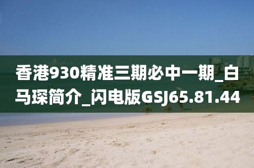 香港930精準(zhǔn)三期必中一期_白馬琛簡介_閃電版GSJ65.81.44