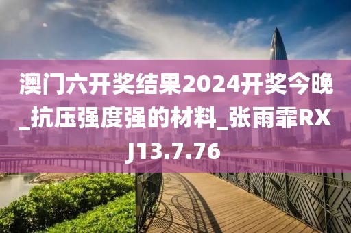 澳門(mén)六開(kāi)獎(jiǎng)結(jié)果2024開(kāi)獎(jiǎng)今晚_抗壓強(qiáng)度強(qiáng)的材料_張雨霏RXJ13.7.76