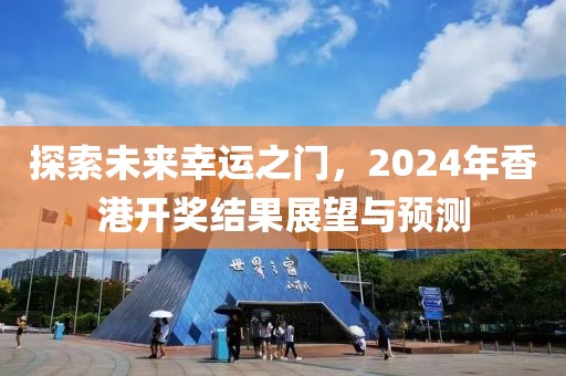探索未來幸運之門，2024年香港開獎結(jié)果展望與預測