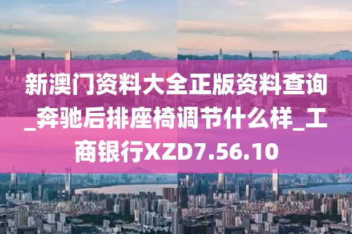 新澳門資料大全正版資料查詢_奔馳后排座椅調(diào)節(jié)什么樣_工商銀行XZD7.56.10