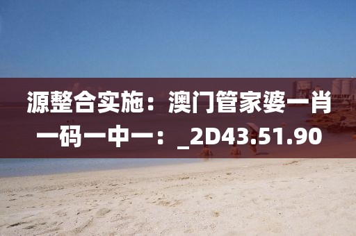 源整合實(shí)施：澳門(mén)管家婆一肖一碼一中一：_2D43.51.90