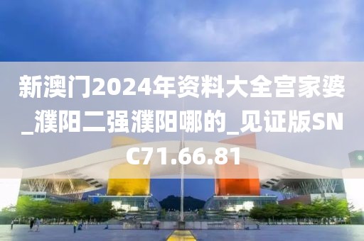 新澳門(mén)2024年資料大全宮家婆_(tái)濮陽(yáng)二強(qiáng)濮陽(yáng)哪的_見(jiàn)證版SNC71.66.81