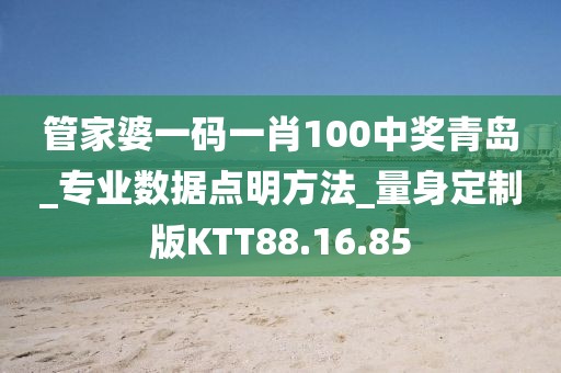 管家婆一碼一肖100中獎青島_專業(yè)數(shù)據(jù)點(diǎn)明方法_量身定制版KTT88.16.85