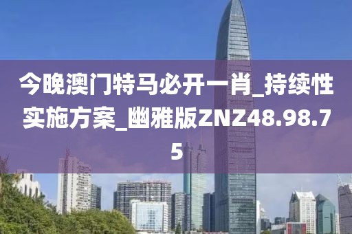 今晚澳門特馬必開一肖_持續(xù)性實(shí)施方案_幽雅版ZNZ48.98.75