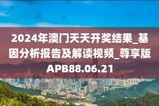 2024年澳門天天開獎(jiǎng)結(jié)果_基因分析報(bào)告及解讀視頻_尊享版APB88.06.21
