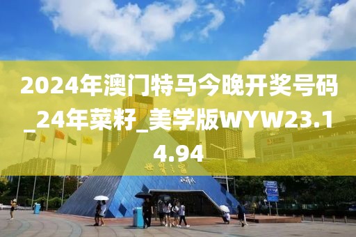2024年澳門特馬今晚開獎號碼_24年菜籽_美學(xué)版WYW23.14.94