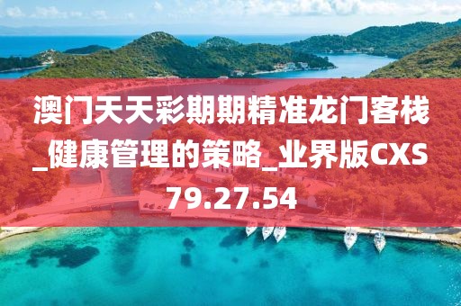 澳門天天彩期期精準龍門客棧_健康管理的策略_業(yè)界版CXS79.27.54