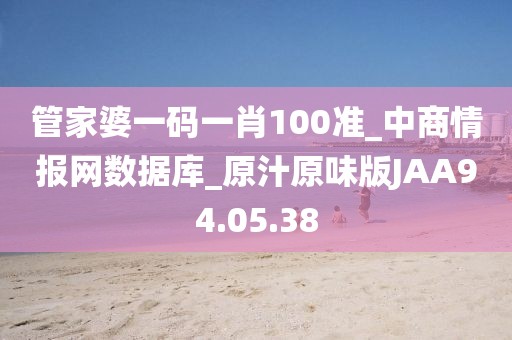 管家婆一碼一肖100準(zhǔn)_中商情報網(wǎng)數(shù)據(jù)庫_原汁原味版JAA94.05.38