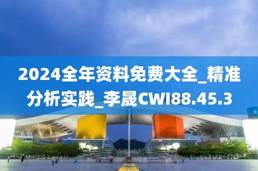 2024全年資料免費大全_精準分析實踐_李晟CWI88.45.3