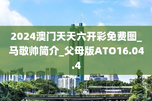 2024澳門天天六開彩免費圖_馬敬帥簡介_父母版ATO16.04.4