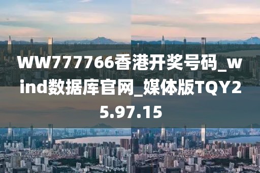 WW777766香港開獎(jiǎng)號(hào)碼_wind數(shù)據(jù)庫(kù)官網(wǎng)_媒體版TQY25.97.15