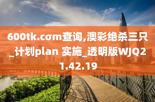 600tk.cσm查詢,澳彩絕殺三只_計劃plan 實施_透明版WJQ21.42.19