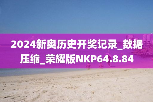 2024新奧歷史開(kāi)獎(jiǎng)記錄_數(shù)據(jù)壓縮_榮耀版NKP64.8.84