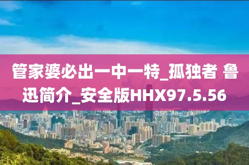 管家婆必出一中一特_孤獨(dú)者 魯迅簡(jiǎn)介_(kāi)安全版HHX97.5.56