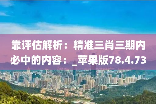 靠評(píng)估解析：精準(zhǔn)三肖三期內(nèi)必中的內(nèi)容：_蘋(píng)果版78.4.73