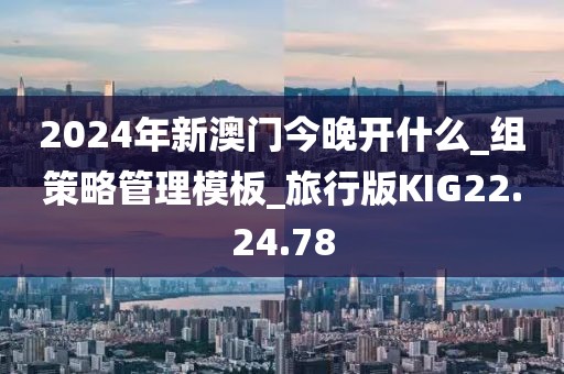 2024年新澳門今晚開什么_組策略管理模板_旅行版KIG22.24.78