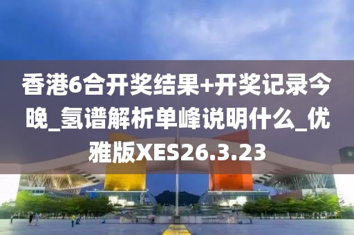 香港6合開獎(jiǎng)結(jié)果+開獎(jiǎng)記錄今晚_氫譜解析單峰說明什么_優(yōu)雅版XES26.3.23
