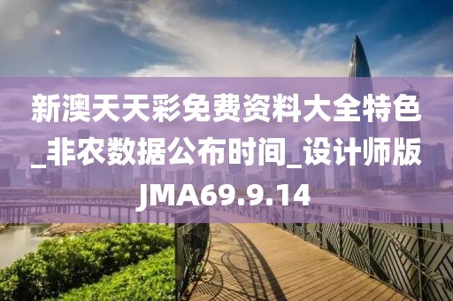 新澳天天彩免費(fèi)資料大全特色_非農(nóng)數(shù)據(jù)公布時(shí)間_設(shè)計(jì)師版JMA69.9.14