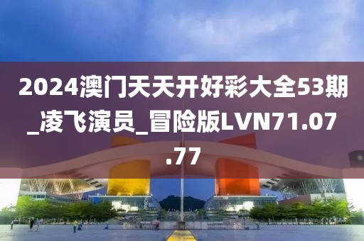 2024澳門天天開好彩大全53期_凌飛演員_冒險(xiǎn)版LVN71.07.77