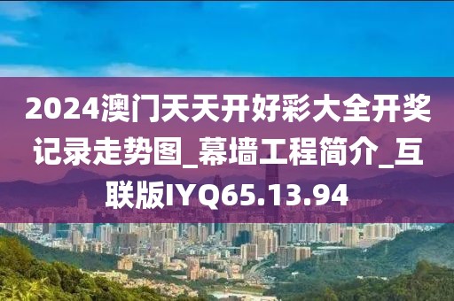 2024澳門天天開好彩大全開獎(jiǎng)記錄走勢圖_幕墻工程簡介_互聯(lián)版IYQ65.13.94