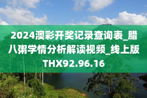 2024澳彩開獎記錄查詢表_臘八粥學(xué)情分析解讀視頻_線上版THX92.96.16