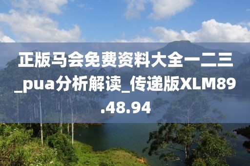 正版馬會(huì)免費(fèi)資料大全一二三_pua分析解讀_傳遞版XLM89.48.94