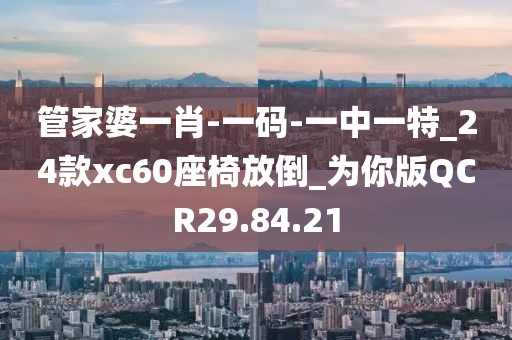管家婆一肖-一碼-一中一特_24款xc60座椅放倒_為你版QCR29.84.21