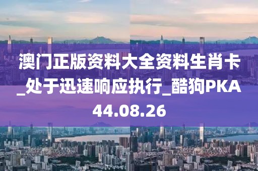 澳門正版資料大全資料生肖卡_處于迅速響應(yīng)執(zhí)行_酷狗PKA44.08.26