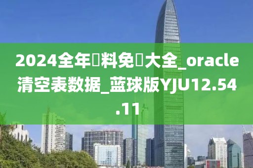 2024全年資料免費大全_oracle清空表數(shù)據(jù)_藍球版YJU12.54.11