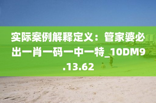 實(shí)際案例解釋定義：管家婆必出一肖一碼一中一特_10DM9.13.62