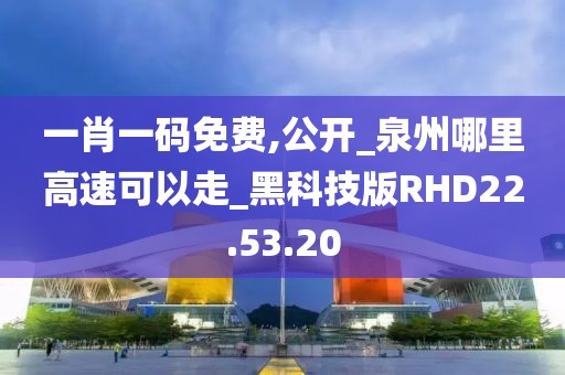 一肖一碼免費,公開_泉州哪里高速可以走_黑科技版RHD22.53.20