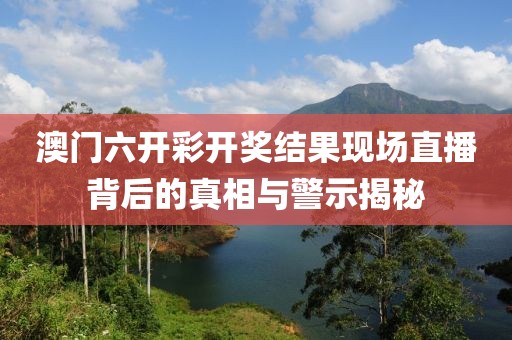 澳門六開彩開獎結果現場直播背后的真相與警示揭秘