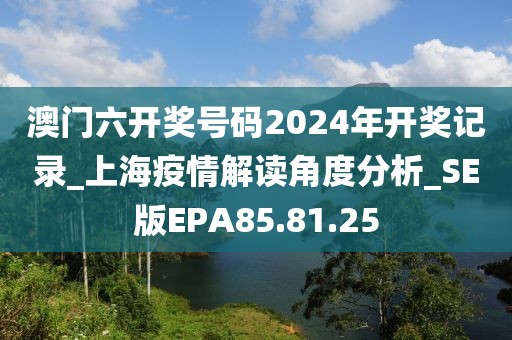 澳門六開獎(jiǎng)號(hào)碼2024年開獎(jiǎng)記錄_上海疫情解讀角度分析_SE版EPA85.81.25