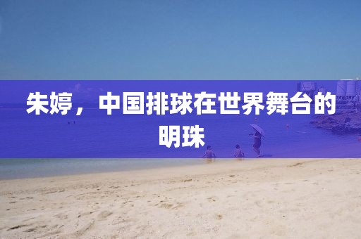 朱婷，中國排球在世界舞臺的明珠