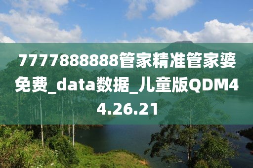 7777888888管家精準管家婆免費_data數據_兒童版QDM44.26.21
