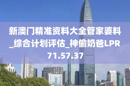新澳門精準(zhǔn)資料大全管家婆料_綜合計劃評估_神偷奶爸LPR71.57.37
