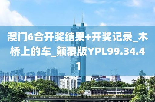 澳門6合開獎結(jié)果+開獎記錄_木橋上的車_顛覆版YPL99.34.41