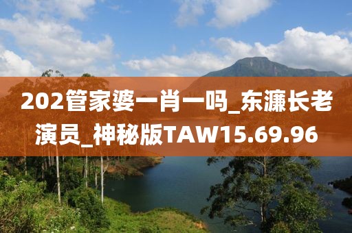 202管家婆一肖一嗎_東濂長老演員_神秘版TAW15.69.96