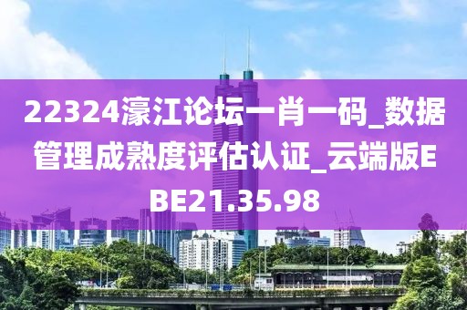 22324濠江論壇一肖一碼_數(shù)據(jù)管理成熟度評估認證_云端版EBE21.35.98