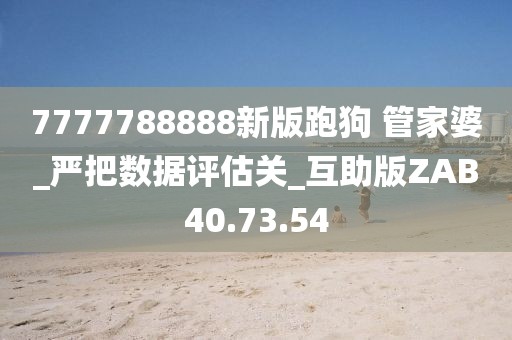 7777788888新版跑狗 管家婆_(tái)嚴(yán)把數(shù)據(jù)評(píng)估關(guān)_互助版ZAB40.73.54