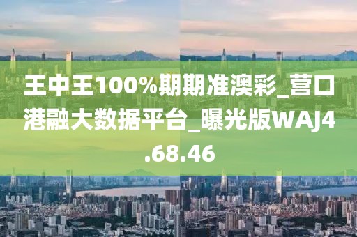 王中王100%期期準(zhǔn)澳彩_營(yíng)口港融大數(shù)據(jù)平臺(tái)_曝光版WAJ4.68.46