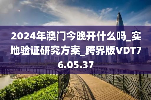 2024年澳門今晚開什么嗎_實地驗證研究方案_跨界版VDT76.05.37