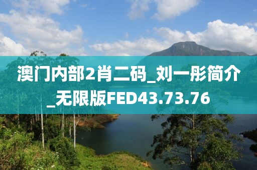 澳門內(nèi)部2肖二碼_劉一彤簡介_無限版FED43.73.76