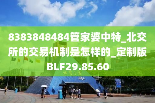 8383848484管家婆中特_北交所的交易機(jī)制是怎樣的_定制版BLF29.85.60