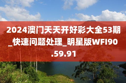 2024澳門天天開(kāi)好彩大全53期_快速問(wèn)題處理_明星版WFI90.59.91