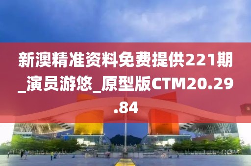 新澳精準(zhǔn)資料免費(fèi)提供221期_演員游悠_原型版CTM20.29.84