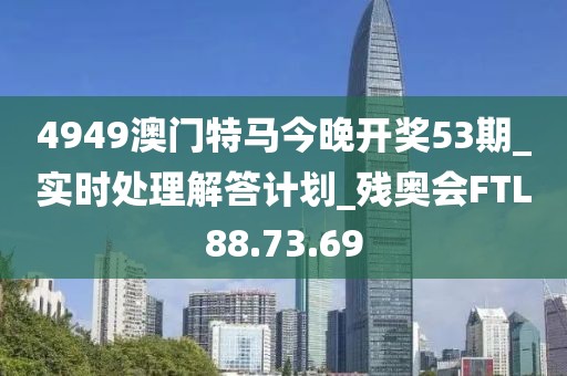 4949澳門(mén)特馬今晚開(kāi)獎(jiǎng)53期_實(shí)時(shí)處理解答計(jì)劃_殘奧會(huì)FTL88.73.69
