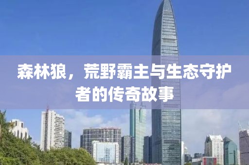 森林狼，荒野霸主與生態(tài)守護(hù)者的傳奇故事
