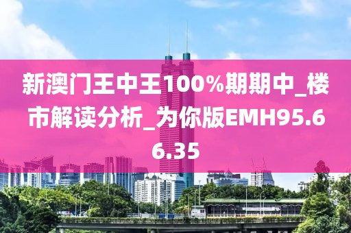 新澳門王中王100%期期中_樓市解讀分析_為你版EMH95.66.35